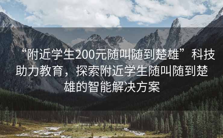 “附近学生200元随叫随到楚雄”科技助力教育，探索附近学生随叫随到楚雄的智能解决方案