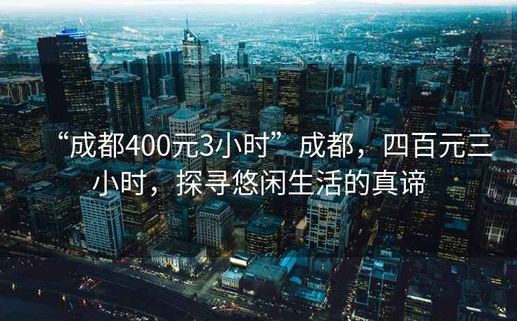 “成都400元3小时”成都，四百元三小时，探寻悠闲生活的真谛