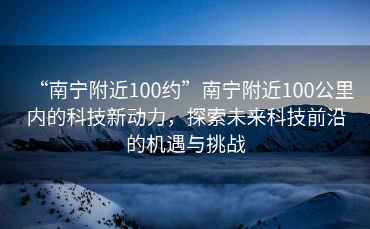 “南宁附近100约”南宁附近100公里内的科技新动力，探索未来科技前沿的机遇与挑战