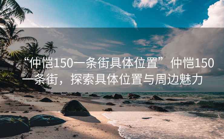 “仲恺150一条街具体位置”仲恺150一条街，探索具体位置与周边魅力