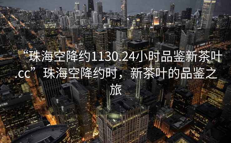 “珠海空降约1130.24小时品鉴新茶叶.cc”珠海空降约时，新茶叶的品鉴之旅