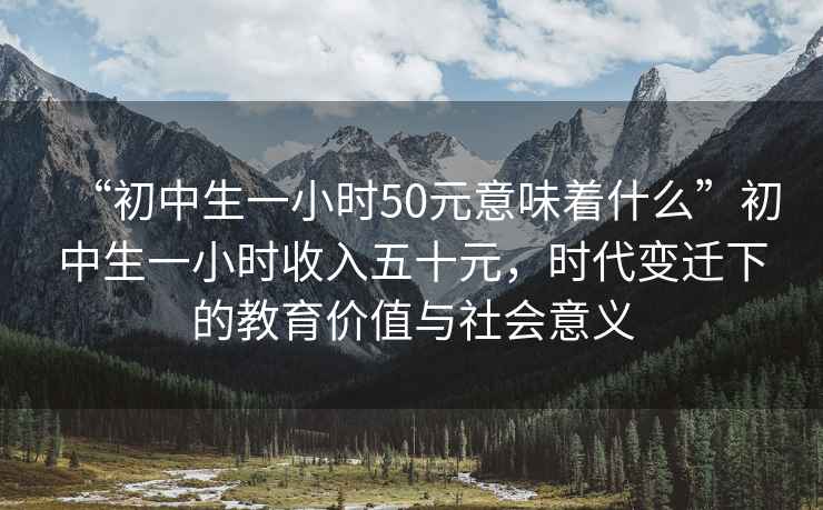 “初中生一小时50元意味着什么”初中生一小时收入五十元，时代变迁下的教育价值与社会意义