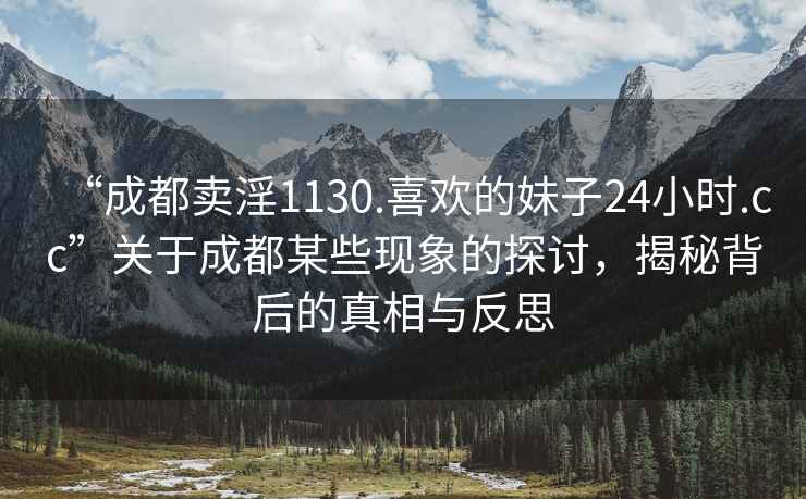 “成都卖淫1130.喜欢的妹子24小时.cc”关于成都某些现象的探讨，揭秘背后的真相与反思