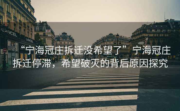 “宁海冠庄拆迁没希望了”宁海冠庄拆迁停滞，希望破灭的背后原因探究