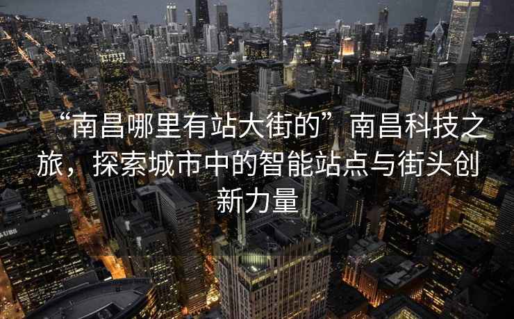 “南昌哪里有站大街的”南昌科技之旅，探索城市中的智能站点与街头创新力量