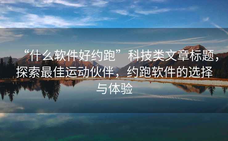 “什么软件好约跑”科技类文章标题，探索最佳运动伙伴，约跑软件的选择与体验