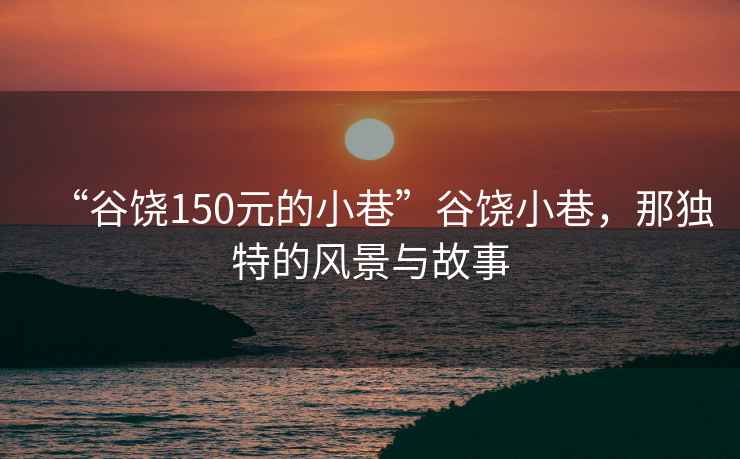 “谷饶150元的小巷”谷饶小巷，那独特的风景与故事