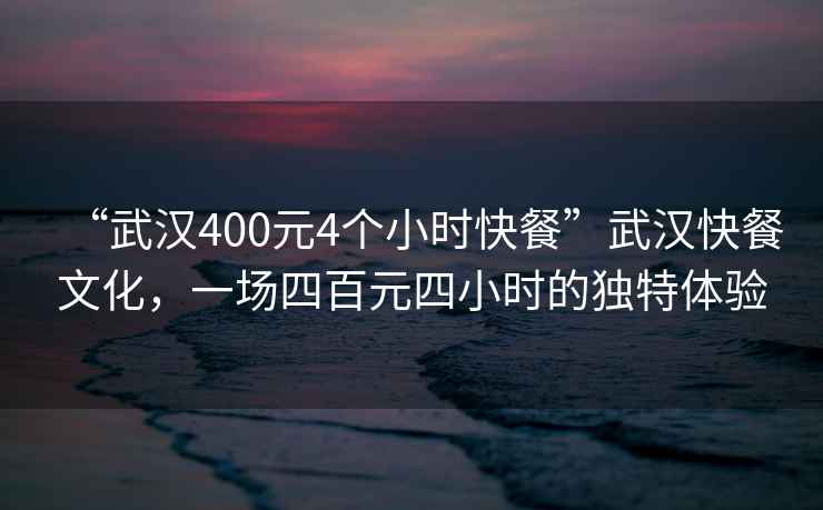 “武汉400元4个小时快餐”武汉快餐文化，一场四百元四小时的独特体验