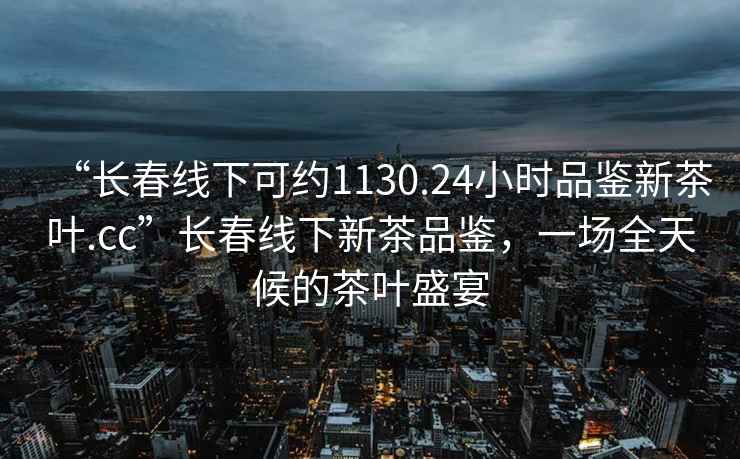 “长春线下可约1130.24小时品鉴新茶叶.cc”长春线下新茶品鉴，一场全天候的茶叶盛宴