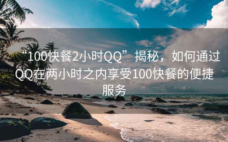 “100快餐2小时QQ”揭秘，如何通过QQ在两小时之内享受100快餐的便捷服务