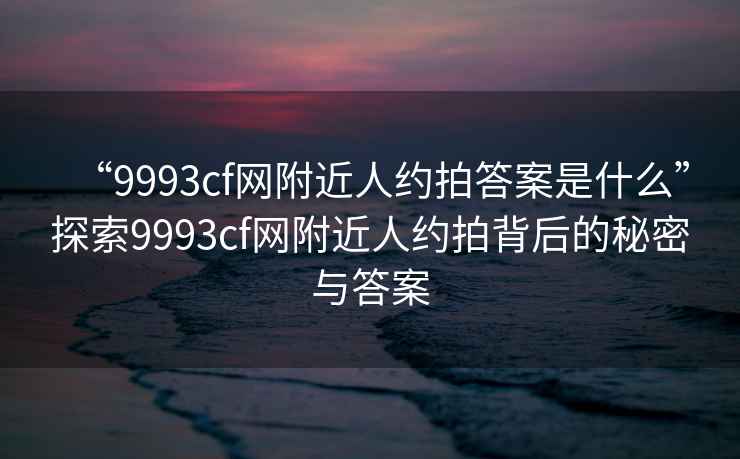 “9993cf网附近人约拍答案是什么”探索9993cf网附近人约拍背后的秘密与答案