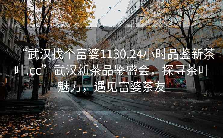 “武汉找个富婆1130.24小时品鉴新茶叶.cc”武汉新茶品鉴盛会，探寻茶叶魅力，遇见富婆茶友