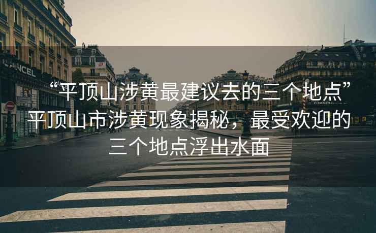 “平顶山涉黄最建议去的三个地点”平顶山市涉黄现象揭秘，最受欢迎的三个地点浮出水面