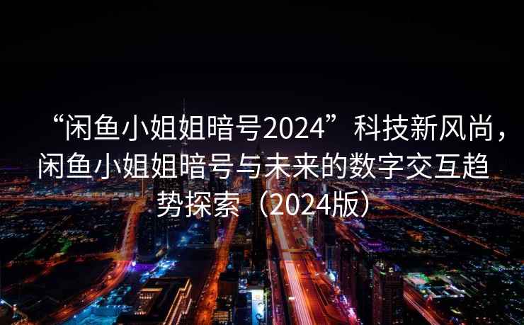 “闲鱼小姐姐暗号2024”科技新风尚，闲鱼小姐姐暗号与未来的数字交互趋势探索（2024版）