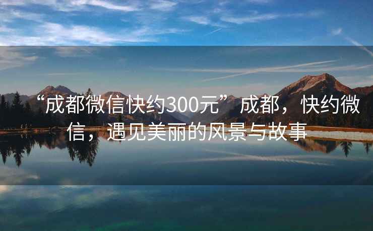 “成都微信快约300元”成都，快约微信，遇见美丽的风景与故事