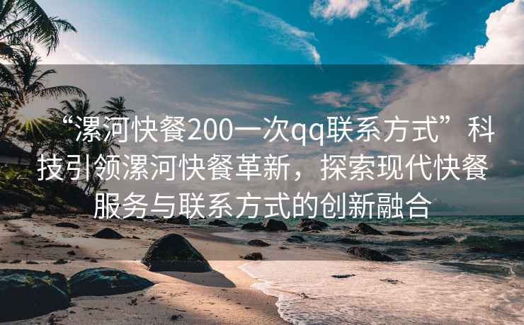 “漯河快餐200一次qq联系方式”科技引领漯河快餐革新，探索现代快餐服务与联系方式的创新融合