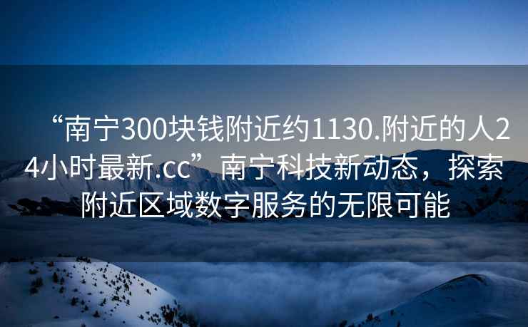 “南宁300块钱附近约1130.附近的人24小时最新.cc”南宁科技新动态，探索附近区域数字服务的无限可能