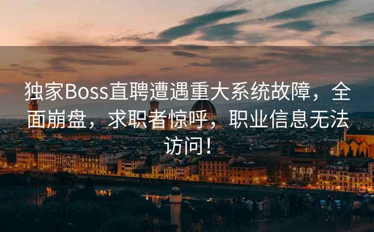 独家Boss直聘遭遇重大系统故障，全面崩盘，求职者惊呼，职业信息无法访问！