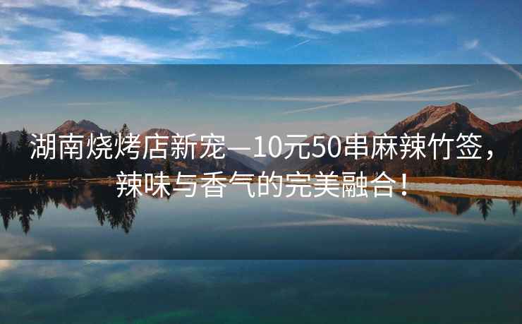 湖南烧烤店新宠—10元50串麻辣竹签，辣味与香气的完美融合！