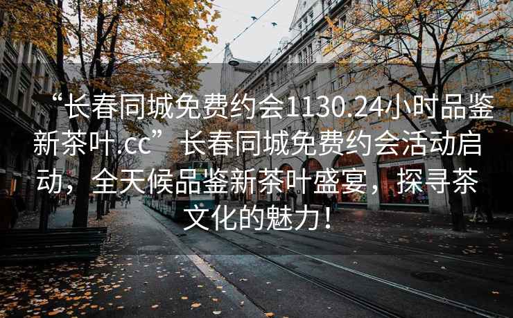 “长春同城免费约会1130.24小时品鉴新茶叶.cc”长春同城免费约会活动启动，全天候品鉴新茶叶盛宴，探寻茶文化的魅力！