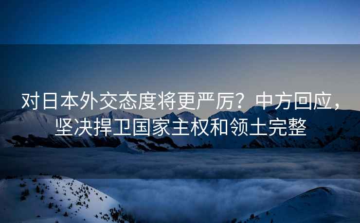 对日本外交态度将更严厉？中方回应，坚决捍卫国家主权和领土完整