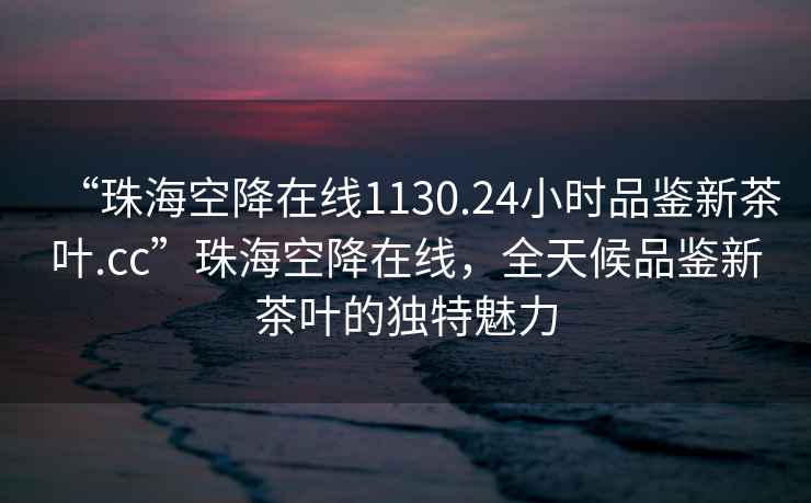 “珠海空降在线1130.24小时品鉴新茶叶.cc”珠海空降在线，全天候品鉴新茶叶的独特魅力