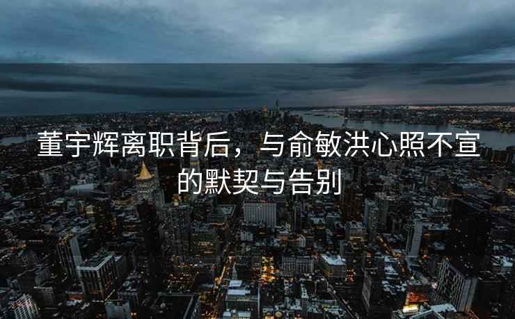 董宇辉离职背后，与俞敏洪心照不宣的默契与告别