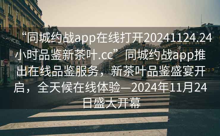 “同城约战app在线打开20241124.24小时品鉴新茶叶.cc”同城约战app推出在线品鉴服务，新茶叶品鉴盛宴开启，全天候在线体验—2024年11月24日盛大开幕