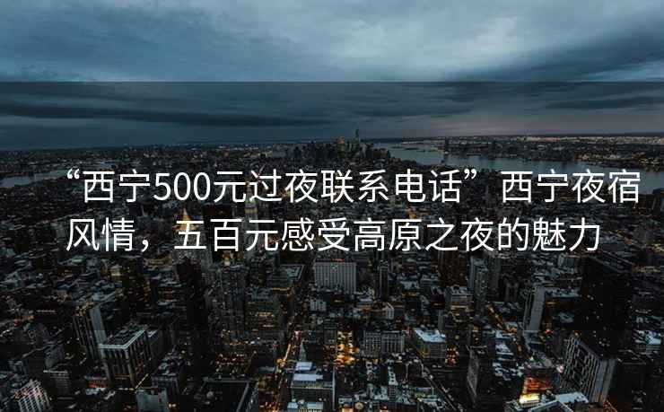 “西宁500元过夜联系电话”西宁夜宿风情，五百元感受高原之夜的魅力