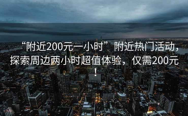 “附近200元一小时”附近热门活动，探索周边两小时超值体验，仅需200元！