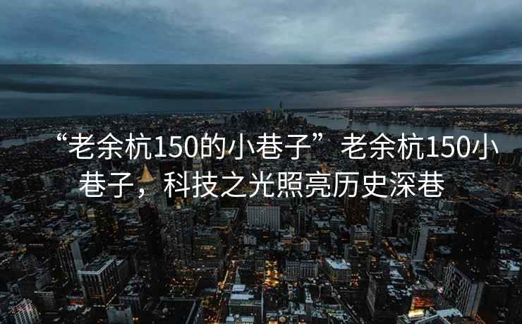 “老余杭150的小巷子”老余杭150小巷子，科技之光照亮历史深巷