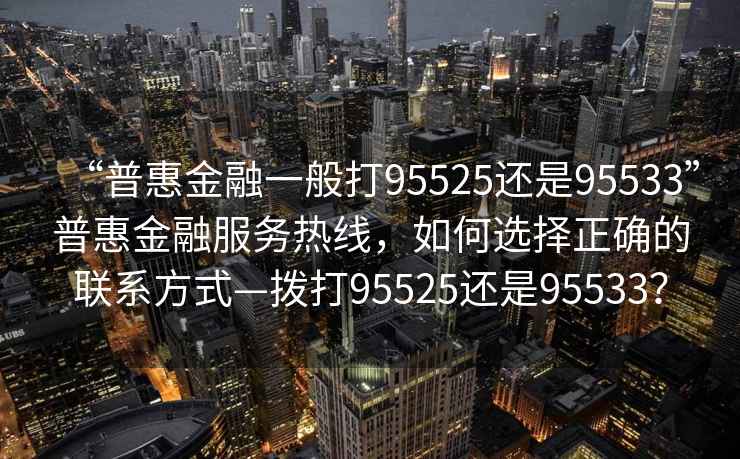 “普惠金融一般打95525还是95533”普惠金融服务热线，如何选择正确的联系方式—拨打95525还是95533？