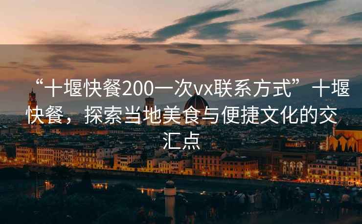 “十堰快餐200一次vx联系方式”十堰快餐，探索当地美食与便捷文化的交汇点