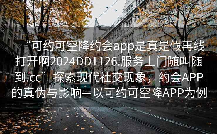 “可约可空降约会app是真是假再线打开啊2024DD1126.服务上门随叫随到.cc”探索现代社交现象，约会APP的真伪与影响—以可约可空降APP为例