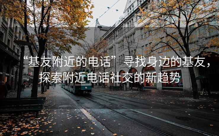 “基友附近的电话”寻找身边的基友，探索附近电话社交的新趋势