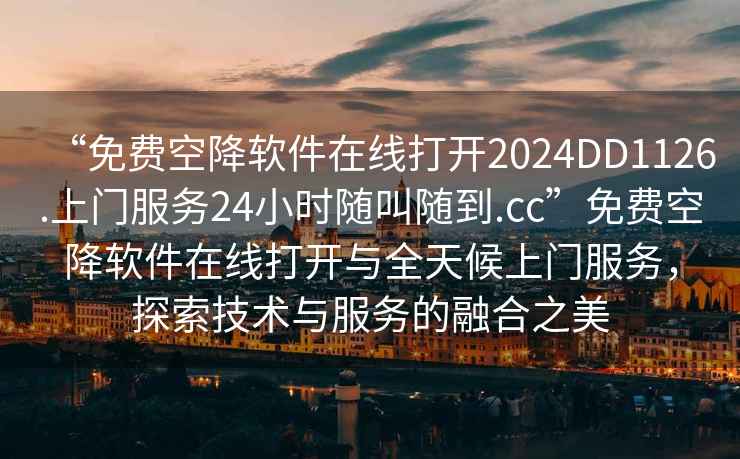 “免费空降软件在线打开2024DD1126.上门服务24小时随叫随到.cc”免费空降软件在线打开与全天候上门服务，探索技术与服务的融合之美