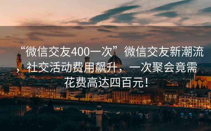 “微信交友400一次”微信交友新潮流，社交活动费用飙升，一次聚会竟需花费高达四百元！