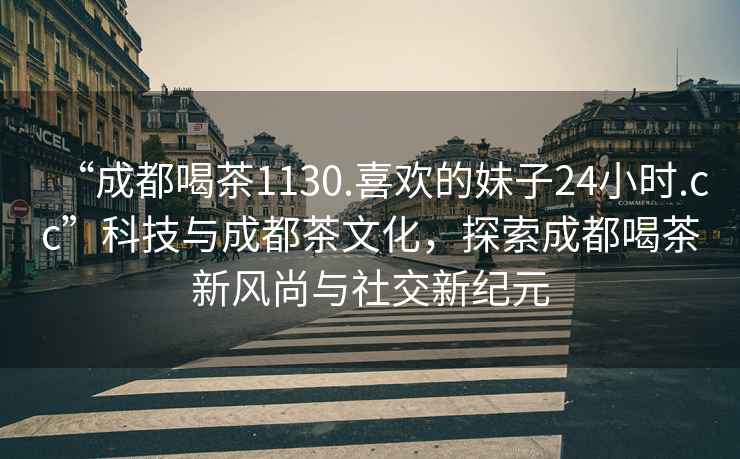 “成都喝茶1130.喜欢的妹子24小时.cc”科技与成都茶文化，探索成都喝茶新风尚与社交新纪元