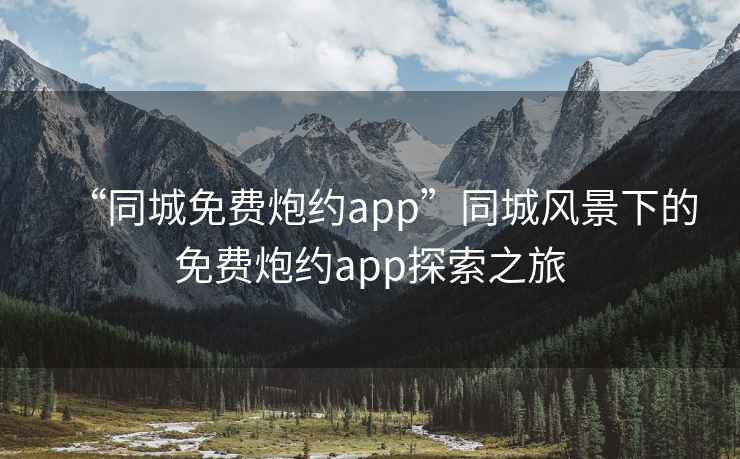 “同城免费炮约app”同城风景下的免费炮约app探索之旅