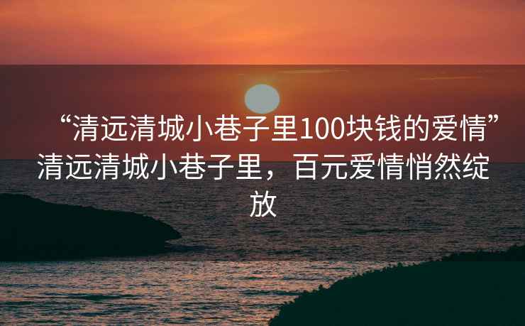 “清远清城小巷子里100块钱的爱情”清远清城小巷子里，百元爱情悄然绽放