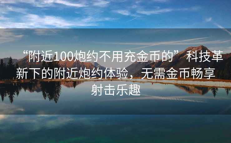 “附近100炮约不用充金币的”科技革新下的附近炮约体验，无需金币畅享射击乐趣