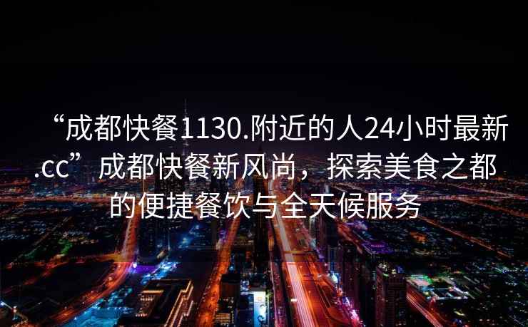 “成都快餐1130.附近的人24小时最新.cc”成都快餐新风尚，探索美食之都的便捷餐饮与全天候服务