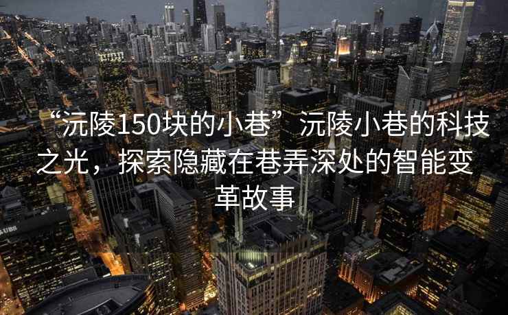 “沅陵150块的小巷”沅陵小巷的科技之光，探索隐藏在巷弄深处的智能变革故事