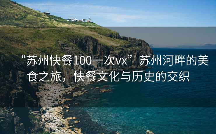 “苏州快餐100一次vx”苏州河畔的美食之旅，快餐文化与历史的交织