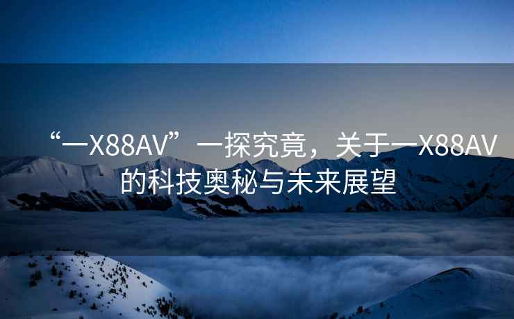 “一X88AV”一探究竟，关于一X88AV的科技奥秘与未来展望