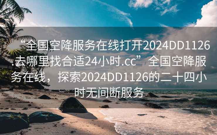 “全国空降服务在线打开2024DD1126.去哪里找合适24小时.cc”全国空降服务在线，探索2024DD1126的二十四小时无间断服务