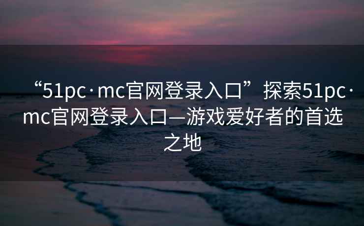 “51pc·mc官网登录入口”探索51pc·mc官网登录入口—游戏爱好者的首选之地