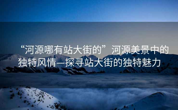 “河源哪有站大街的”河源美景中的独特风情—探寻站大街的独特魅力