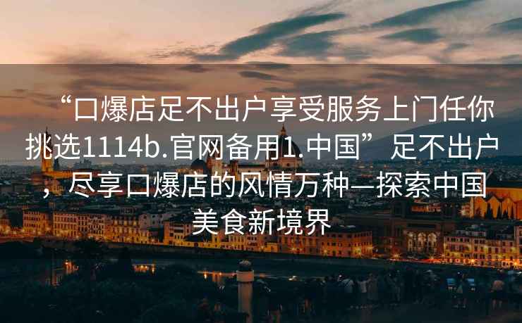 “口爆店足不出户享受服务上门任你挑选1114b.官网备用1.中国”足不出户，尽享口爆店的风情万种—探索中国美食新境界