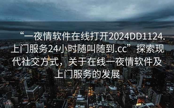 “一夜情软件在线打开2024DD1124.上门服务24小时随叫随到.cc”探索现代社交方式，关于在线一夜情软件及上门服务的发展